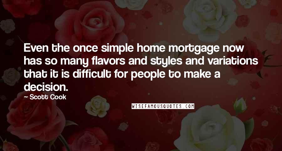 Scott Cook Quotes: Even the once simple home mortgage now has so many flavors and styles and variations that it is difficult for people to make a decision.