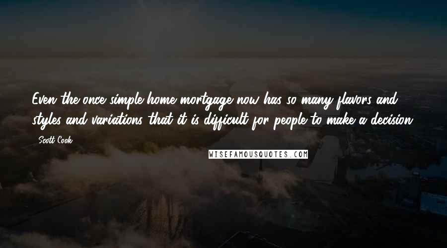 Scott Cook Quotes: Even the once simple home mortgage now has so many flavors and styles and variations that it is difficult for people to make a decision.