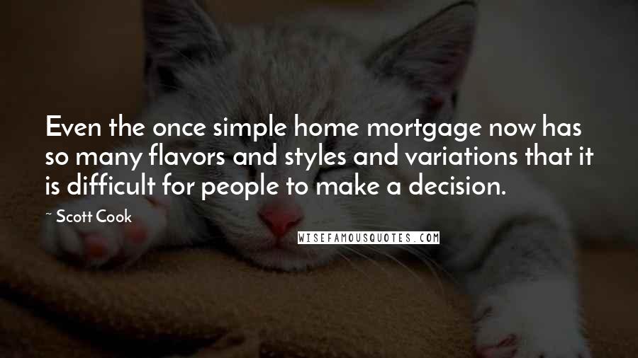 Scott Cook Quotes: Even the once simple home mortgage now has so many flavors and styles and variations that it is difficult for people to make a decision.