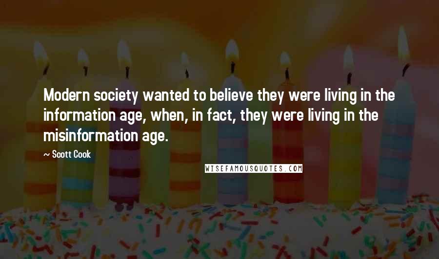 Scott Cook Quotes: Modern society wanted to believe they were living in the information age, when, in fact, they were living in the misinformation age.