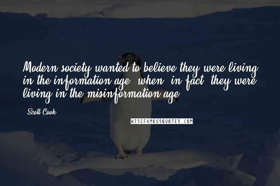 Scott Cook Quotes: Modern society wanted to believe they were living in the information age, when, in fact, they were living in the misinformation age.