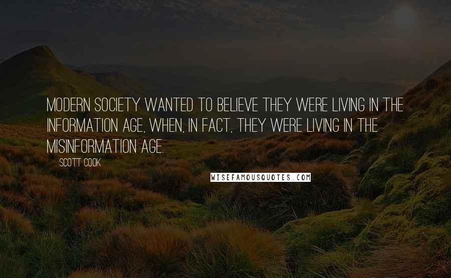 Scott Cook Quotes: Modern society wanted to believe they were living in the information age, when, in fact, they were living in the misinformation age.