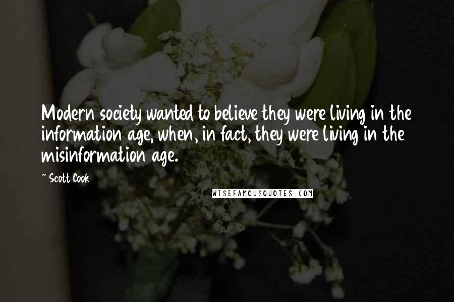 Scott Cook Quotes: Modern society wanted to believe they were living in the information age, when, in fact, they were living in the misinformation age.