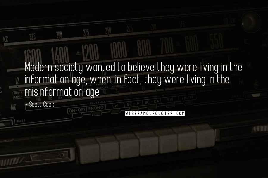 Scott Cook Quotes: Modern society wanted to believe they were living in the information age, when, in fact, they were living in the misinformation age.