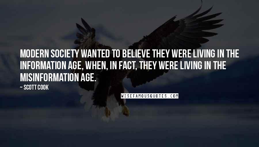Scott Cook Quotes: Modern society wanted to believe they were living in the information age, when, in fact, they were living in the misinformation age.