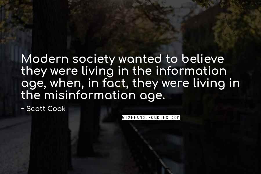 Scott Cook Quotes: Modern society wanted to believe they were living in the information age, when, in fact, they were living in the misinformation age.