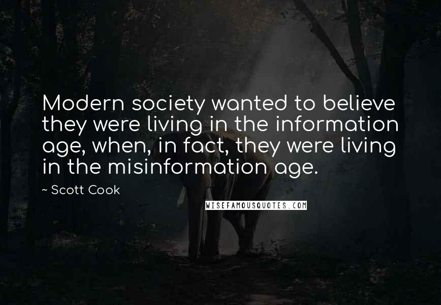 Scott Cook Quotes: Modern society wanted to believe they were living in the information age, when, in fact, they were living in the misinformation age.