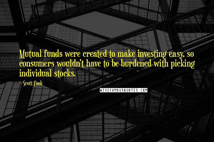 Scott Cook Quotes: Mutual funds were created to make investing easy, so consumers wouldn't have to be burdened with picking individual stocks.
