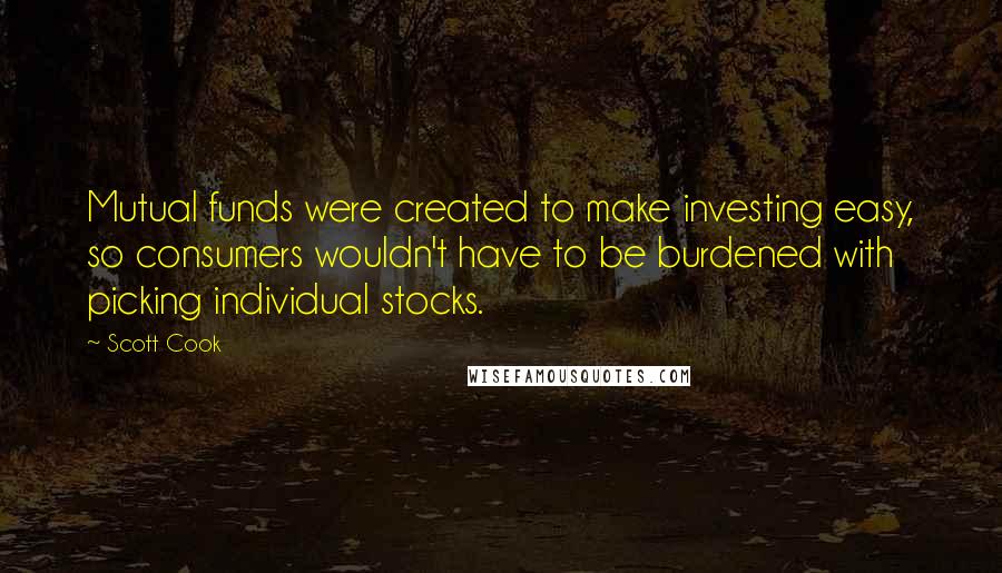 Scott Cook Quotes: Mutual funds were created to make investing easy, so consumers wouldn't have to be burdened with picking individual stocks.