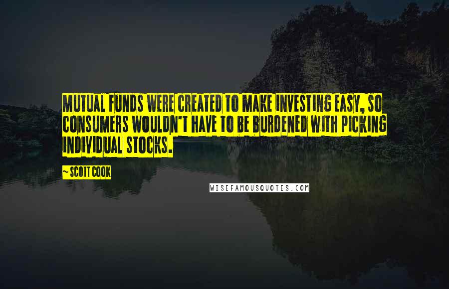 Scott Cook Quotes: Mutual funds were created to make investing easy, so consumers wouldn't have to be burdened with picking individual stocks.