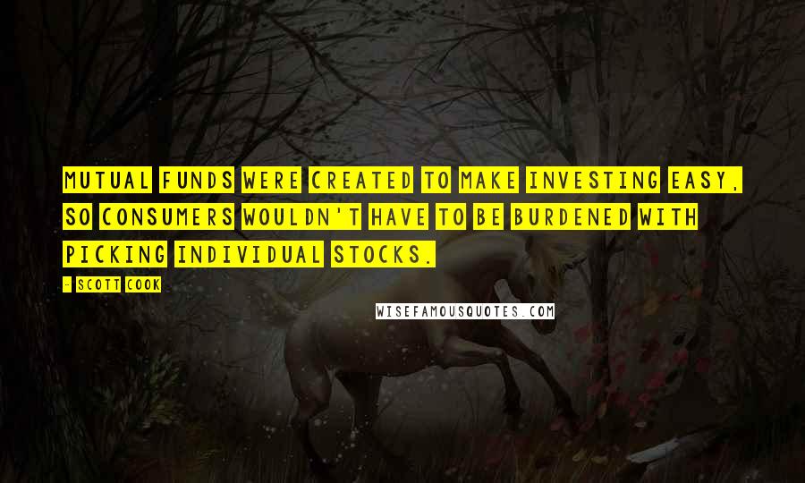 Scott Cook Quotes: Mutual funds were created to make investing easy, so consumers wouldn't have to be burdened with picking individual stocks.