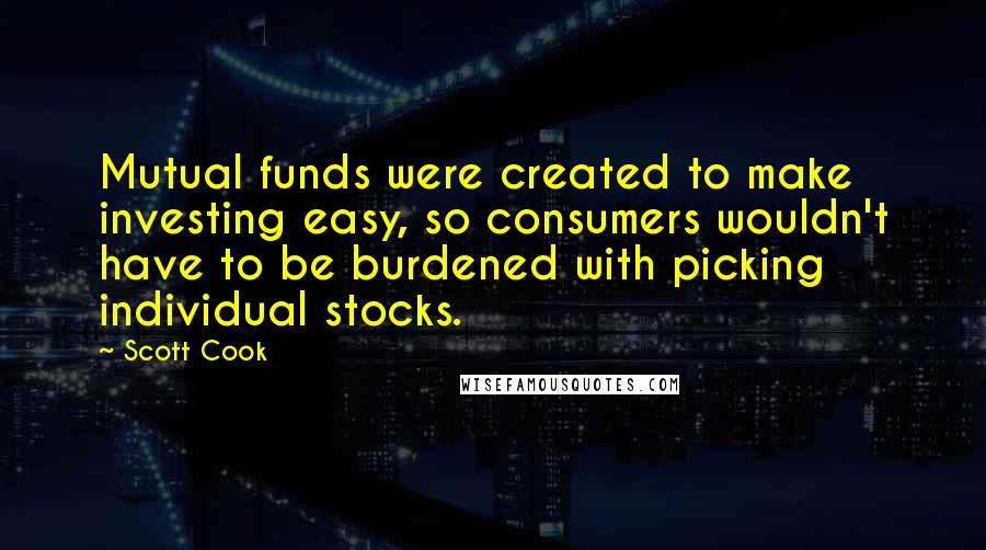 Scott Cook Quotes: Mutual funds were created to make investing easy, so consumers wouldn't have to be burdened with picking individual stocks.