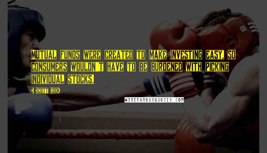 Scott Cook Quotes: Mutual funds were created to make investing easy, so consumers wouldn't have to be burdened with picking individual stocks.
