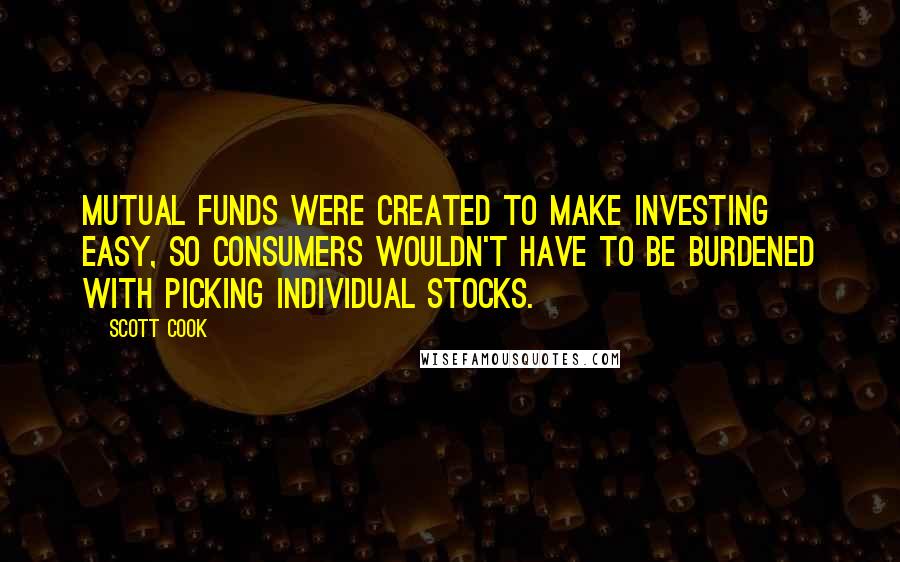 Scott Cook Quotes: Mutual funds were created to make investing easy, so consumers wouldn't have to be burdened with picking individual stocks.