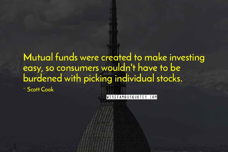 Scott Cook Quotes: Mutual funds were created to make investing easy, so consumers wouldn't have to be burdened with picking individual stocks.