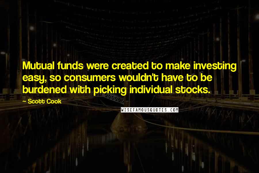 Scott Cook Quotes: Mutual funds were created to make investing easy, so consumers wouldn't have to be burdened with picking individual stocks.