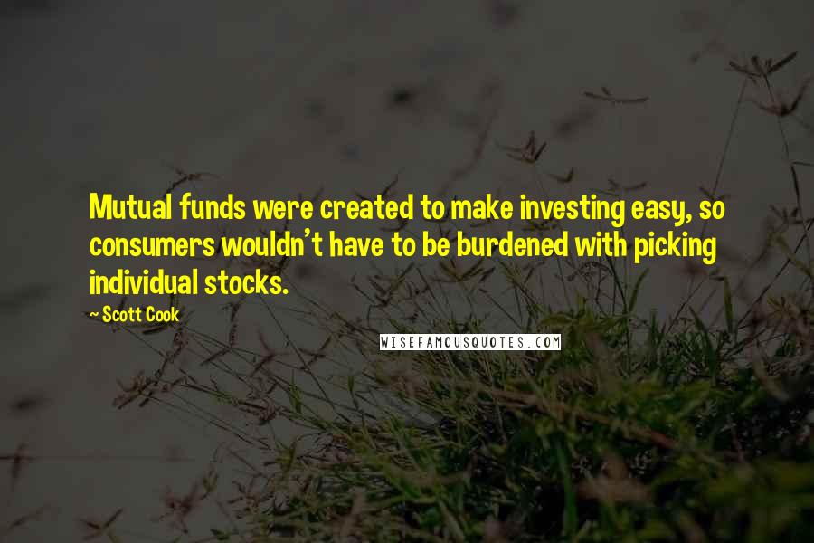 Scott Cook Quotes: Mutual funds were created to make investing easy, so consumers wouldn't have to be burdened with picking individual stocks.