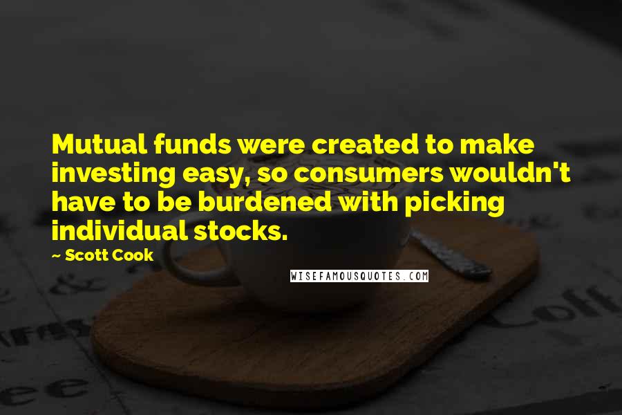 Scott Cook Quotes: Mutual funds were created to make investing easy, so consumers wouldn't have to be burdened with picking individual stocks.