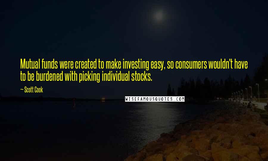 Scott Cook Quotes: Mutual funds were created to make investing easy, so consumers wouldn't have to be burdened with picking individual stocks.
