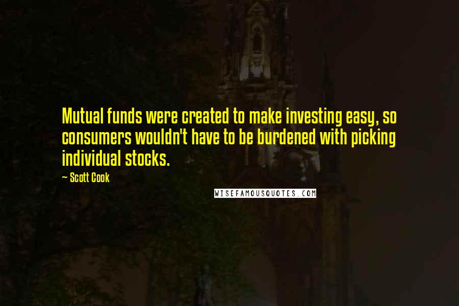 Scott Cook Quotes: Mutual funds were created to make investing easy, so consumers wouldn't have to be burdened with picking individual stocks.