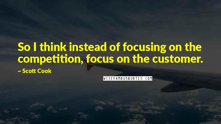 Scott Cook Quotes: So I think instead of focusing on the competition, focus on the customer.