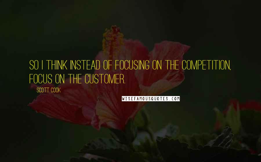 Scott Cook Quotes: So I think instead of focusing on the competition, focus on the customer.