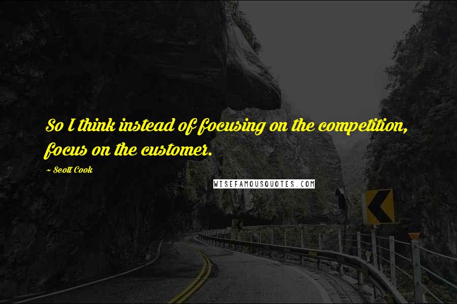 Scott Cook Quotes: So I think instead of focusing on the competition, focus on the customer.