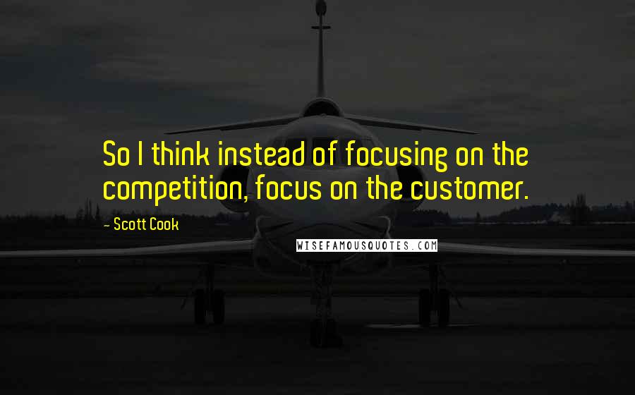 Scott Cook Quotes: So I think instead of focusing on the competition, focus on the customer.