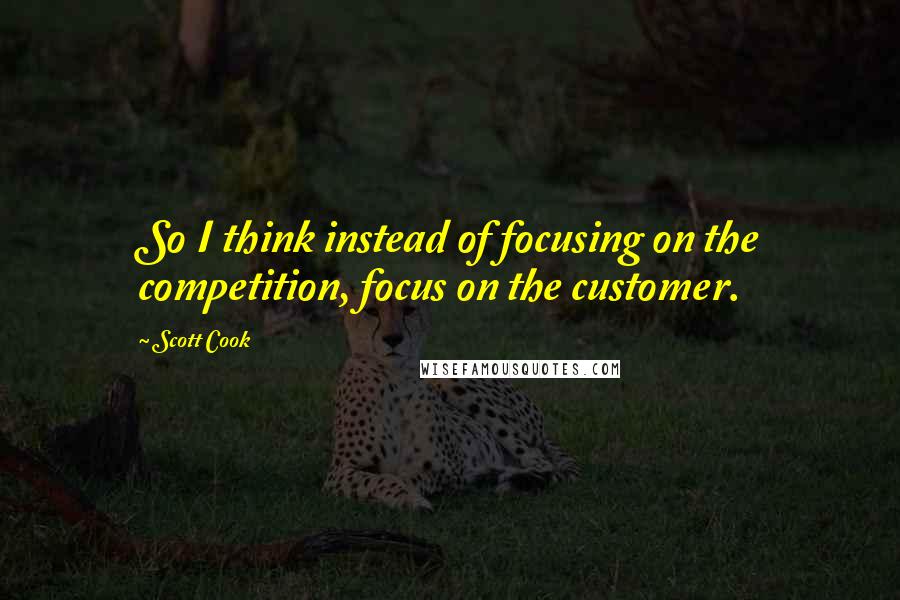 Scott Cook Quotes: So I think instead of focusing on the competition, focus on the customer.