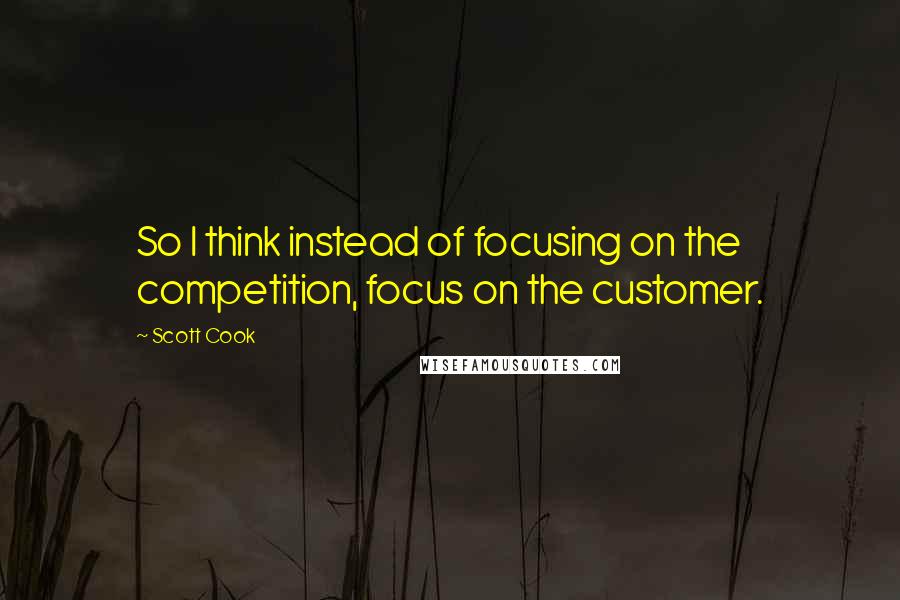 Scott Cook Quotes: So I think instead of focusing on the competition, focus on the customer.