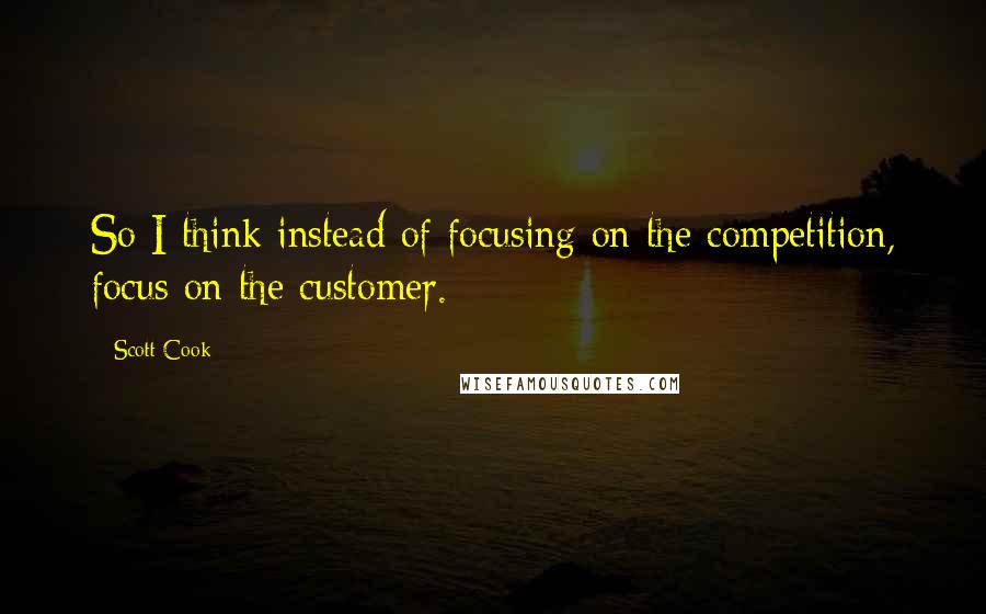 Scott Cook Quotes: So I think instead of focusing on the competition, focus on the customer.