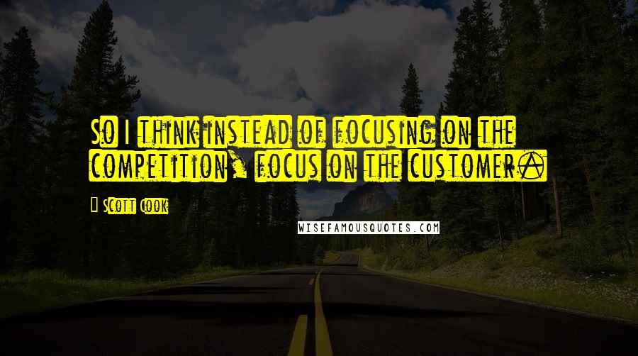 Scott Cook Quotes: So I think instead of focusing on the competition, focus on the customer.