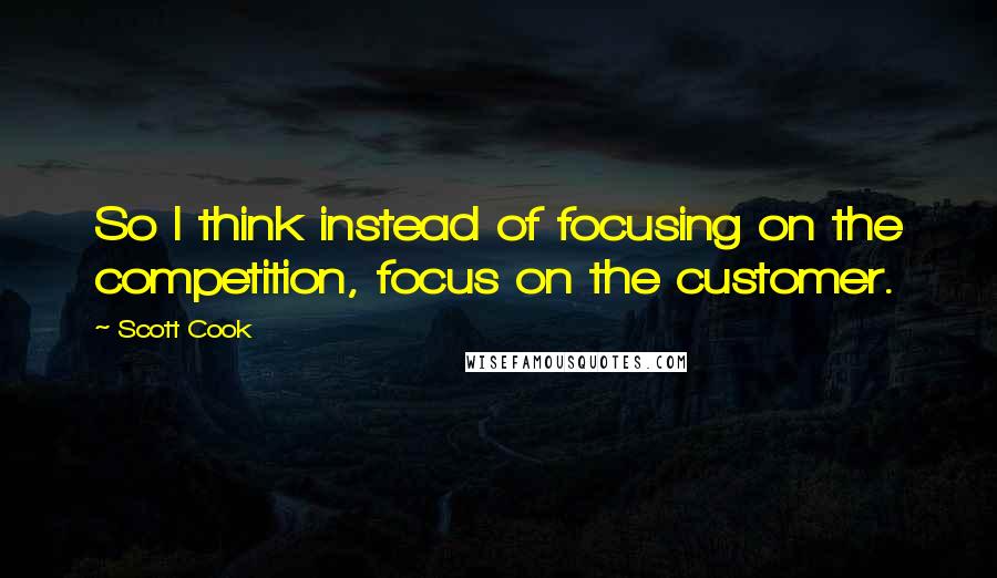 Scott Cook Quotes: So I think instead of focusing on the competition, focus on the customer.