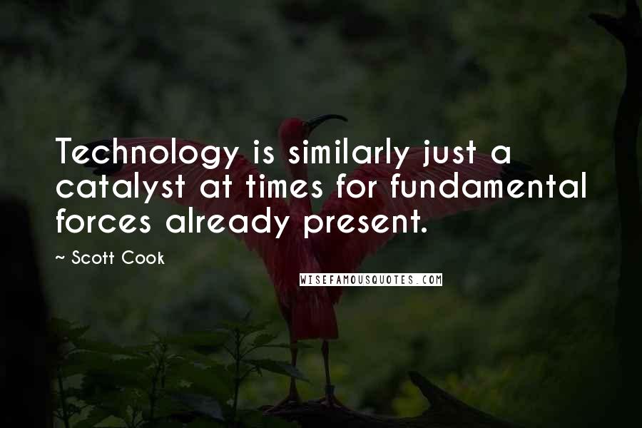 Scott Cook Quotes: Technology is similarly just a catalyst at times for fundamental forces already present.