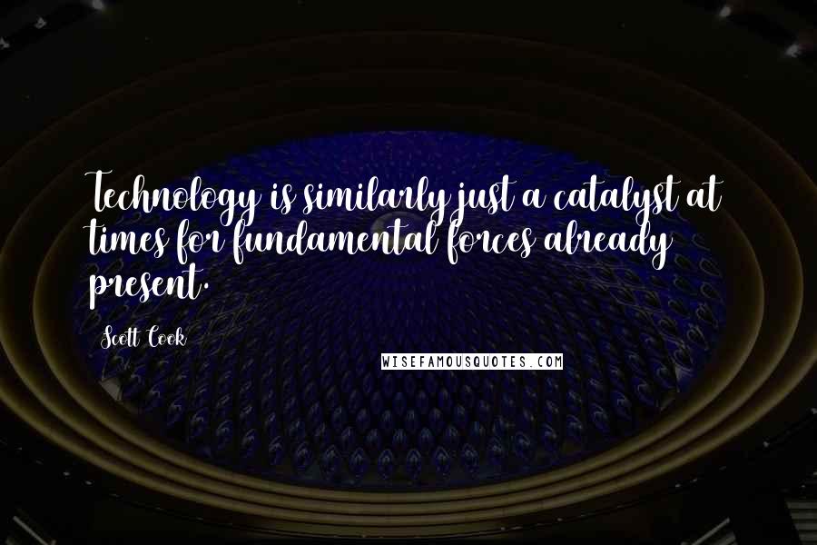 Scott Cook Quotes: Technology is similarly just a catalyst at times for fundamental forces already present.