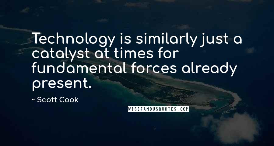 Scott Cook Quotes: Technology is similarly just a catalyst at times for fundamental forces already present.