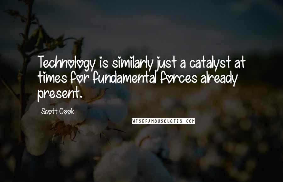 Scott Cook Quotes: Technology is similarly just a catalyst at times for fundamental forces already present.