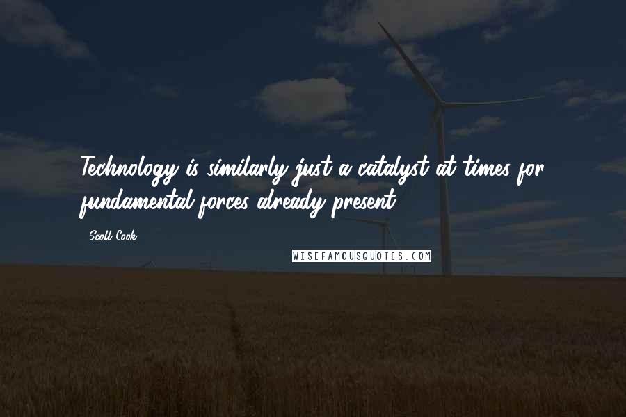 Scott Cook Quotes: Technology is similarly just a catalyst at times for fundamental forces already present.