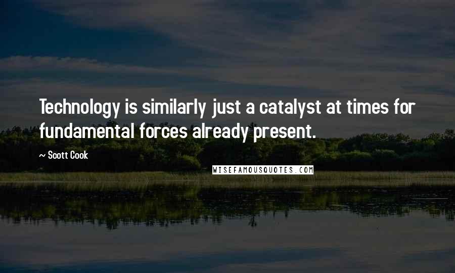 Scott Cook Quotes: Technology is similarly just a catalyst at times for fundamental forces already present.