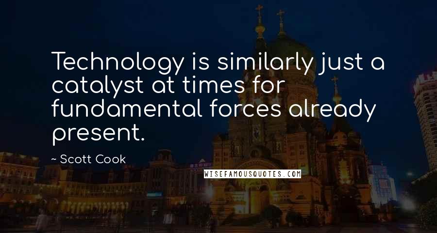 Scott Cook Quotes: Technology is similarly just a catalyst at times for fundamental forces already present.