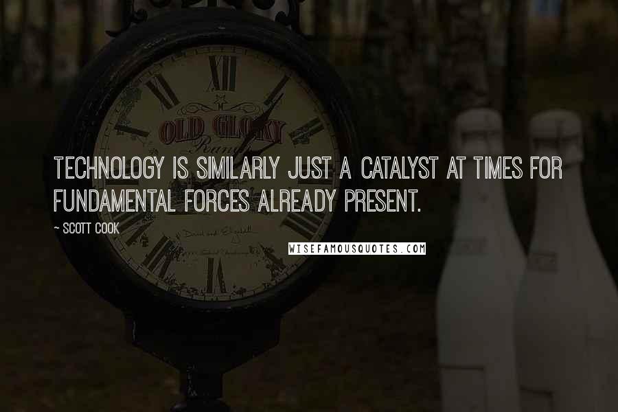 Scott Cook Quotes: Technology is similarly just a catalyst at times for fundamental forces already present.