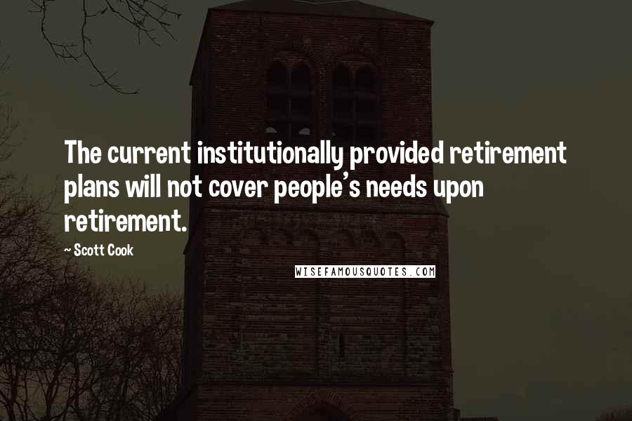 Scott Cook Quotes: The current institutionally provided retirement plans will not cover people's needs upon retirement.