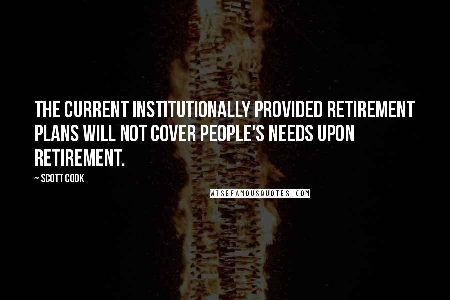 Scott Cook Quotes: The current institutionally provided retirement plans will not cover people's needs upon retirement.