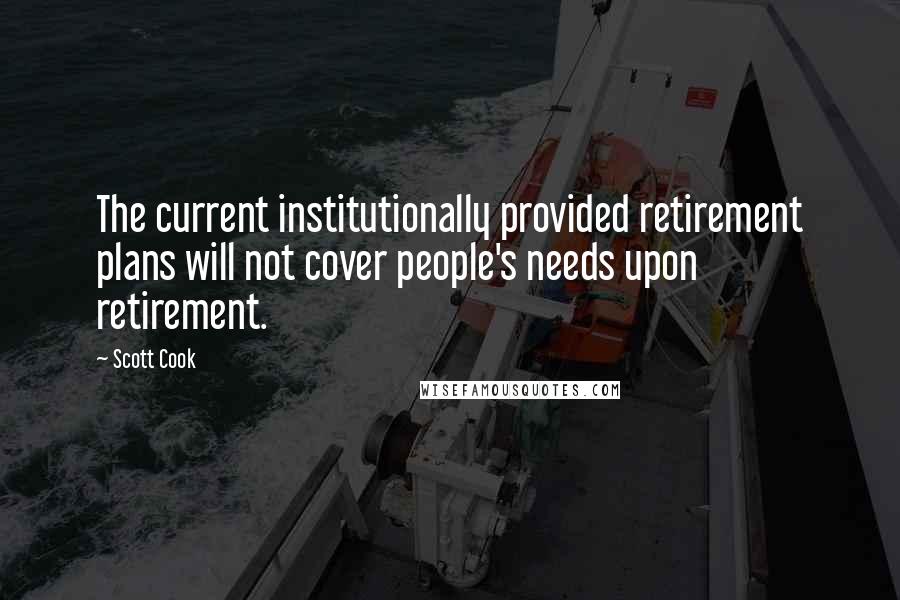 Scott Cook Quotes: The current institutionally provided retirement plans will not cover people's needs upon retirement.