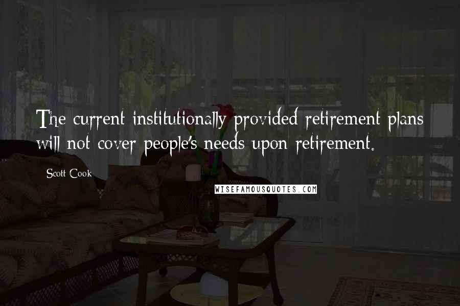 Scott Cook Quotes: The current institutionally provided retirement plans will not cover people's needs upon retirement.