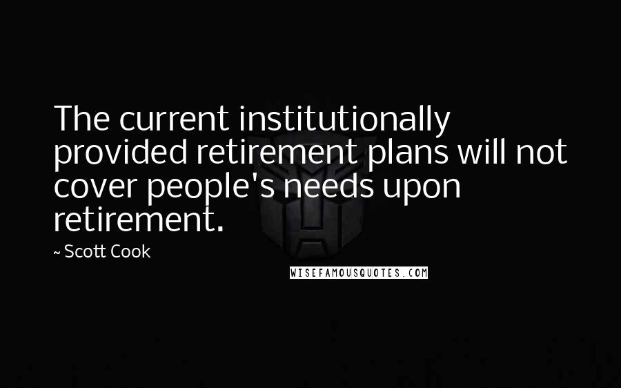 Scott Cook Quotes: The current institutionally provided retirement plans will not cover people's needs upon retirement.