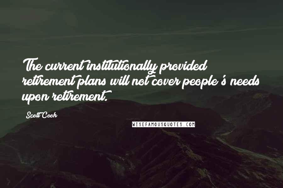 Scott Cook Quotes: The current institutionally provided retirement plans will not cover people's needs upon retirement.