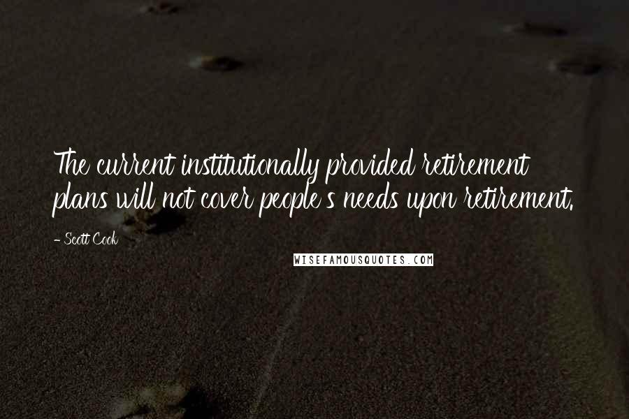 Scott Cook Quotes: The current institutionally provided retirement plans will not cover people's needs upon retirement.