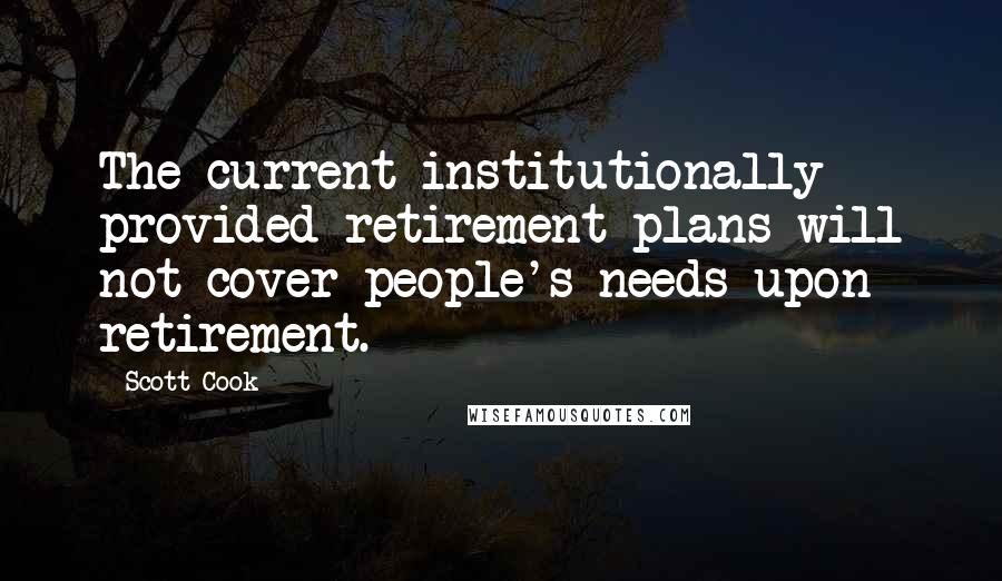Scott Cook Quotes: The current institutionally provided retirement plans will not cover people's needs upon retirement.