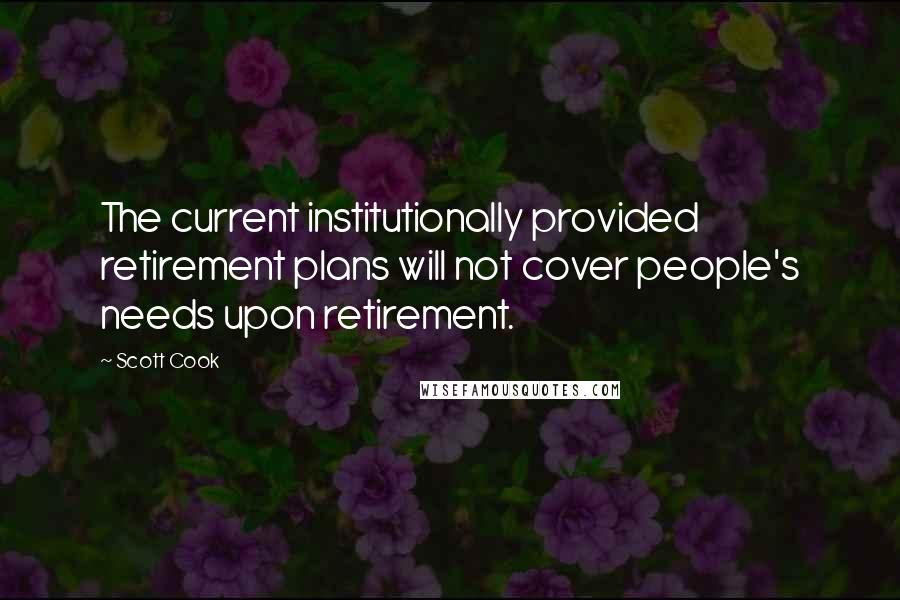 Scott Cook Quotes: The current institutionally provided retirement plans will not cover people's needs upon retirement.